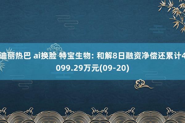 迪丽热巴 ai换脸 特宝生物: 和解8日融资净偿还累计4099.29万元(09-20)