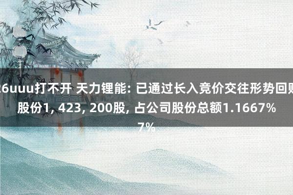 26uuu打不开 天力锂能: 已通过长入竞价交往形势回购股份1， 423， 200股， 占公司股份总额1.1667%