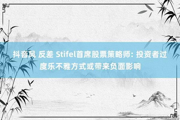 抖音风 反差 Stifel首席股票策略师: 投资者过度乐不雅方式或带来负面影响