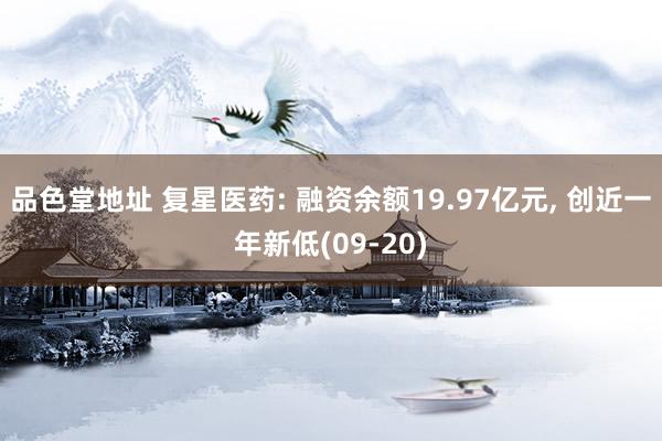 品色堂地址 复星医药: 融资余额19.97亿元， 创近一年新低(09-20)