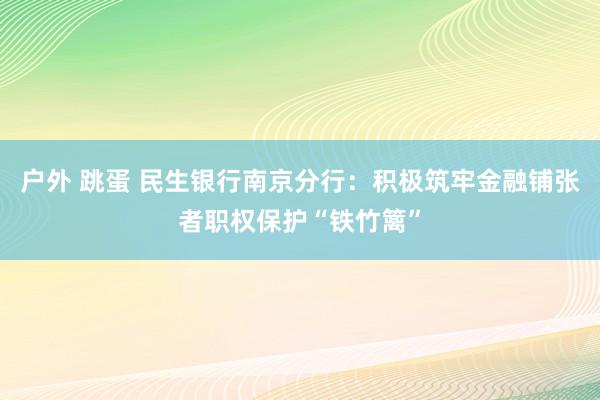 户外 跳蛋 民生银行南京分行：积极筑牢金融铺张者职权保护“铁竹篱”