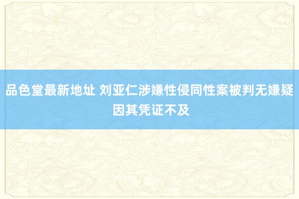 品色堂最新地址 刘亚仁涉嫌性侵同性案被判无嫌疑 因其凭证不及