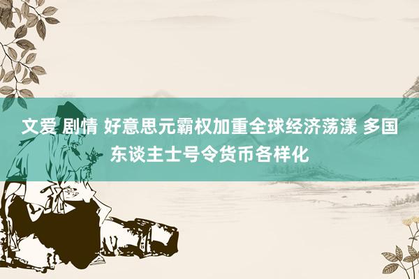 文爱 剧情 好意思元霸权加重全球经济荡漾 多国东谈主士号令货币各样化