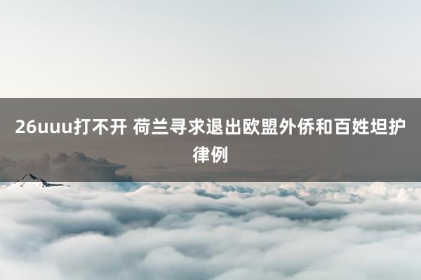 26uuu打不开 荷兰寻求退出欧盟外侨和百姓坦护律例