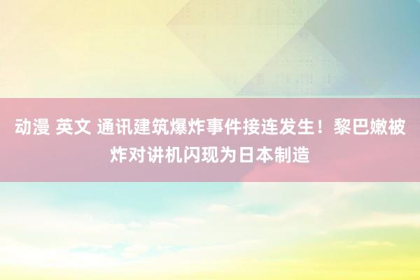 动漫 英文 通讯建筑爆炸事件接连发生！黎巴嫩被炸对讲机闪现为日本制造