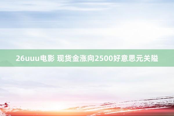 26uuu电影 现货金涨向2500好意思元关隘