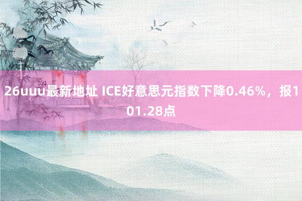 26uuu最新地址 ICE好意思元指数下降0.46%，报101.28点