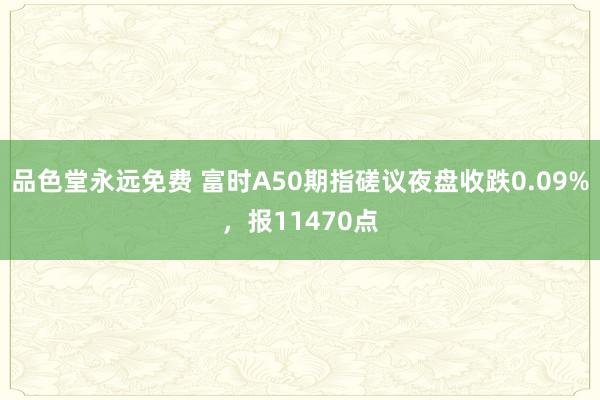 品色堂永远免费 富时A50期指磋议夜盘收跌0.09%，报11470点