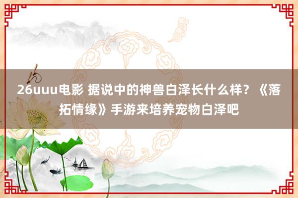 26uuu电影 据说中的神兽白泽长什么样？《落拓情缘》手游来培养宠物白泽吧