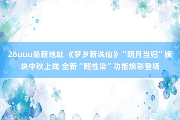 26uuu最新地址 《梦乡新诛仙》“明月当归”版块中秋上线 全新“随性染”功能焕彩登场