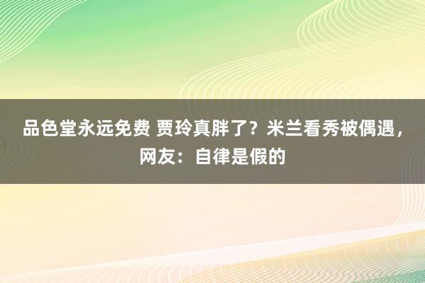 品色堂永远免费 贾玲真胖了？米兰看秀被偶遇，网友：自律是假的