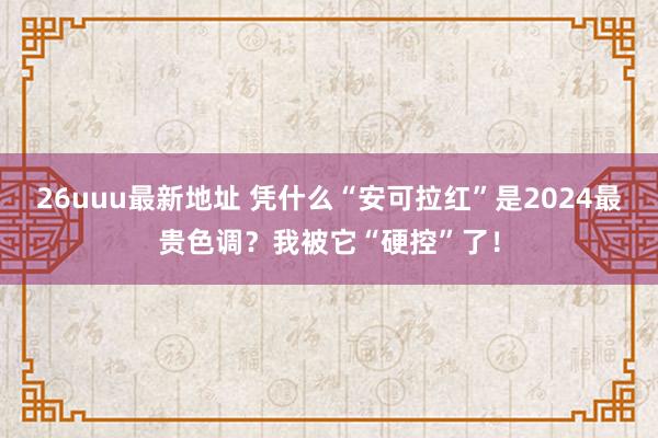 26uuu最新地址 凭什么“安可拉红”是2024最贵色调？我被它“硬控”了！