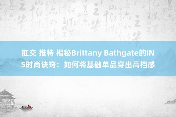 肛交 推特 揭秘Brittany Bathgate的INS时尚诀窍：如何将基础单品穿出高档感