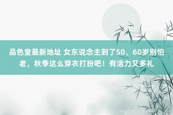 品色堂最新地址 女东说念主到了50、60岁别怕老，秋季这么穿衣打扮吧！有活力又多礼