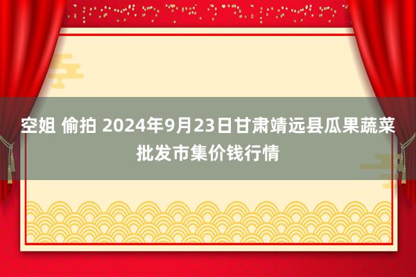 空姐 偷拍 2024年9月23日甘肃靖远县瓜果蔬菜批发市集价钱行情