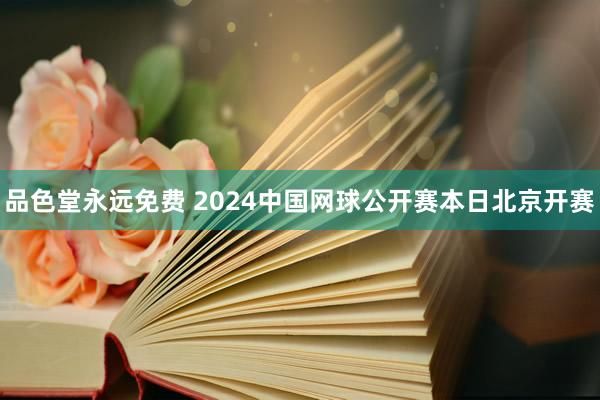 品色堂永远免费 2024中国网球公开赛本日北京开赛