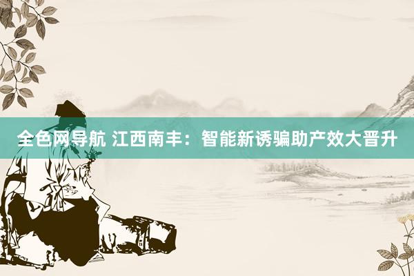 全色网导航 江西南丰：智能新诱骗助产效大晋升