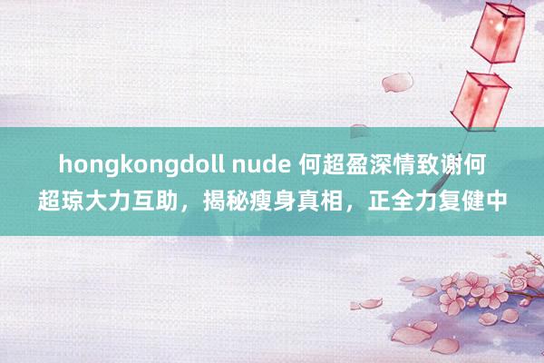 hongkongdoll nude 何超盈深情致谢何超琼大力互助，揭秘瘦身真相，正全力复健中