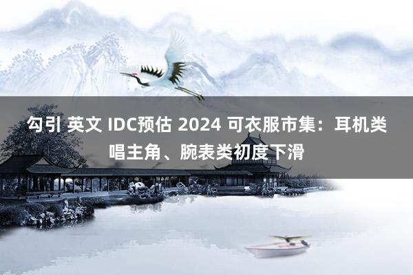 勾引 英文 IDC预估 2024 可衣服市集：耳机类唱主角、腕表类初度下滑