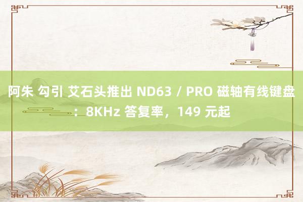 阿朱 勾引 艾石头推出 ND63 / PRO 磁轴有线键盘：8KHz 答复率，149 元起