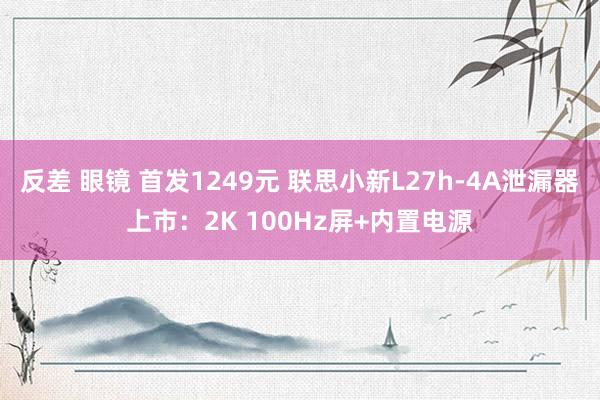 反差 眼镜 首发1249元 联思小新L27h-4A泄漏器上市：2K 100Hz屏+内置电源