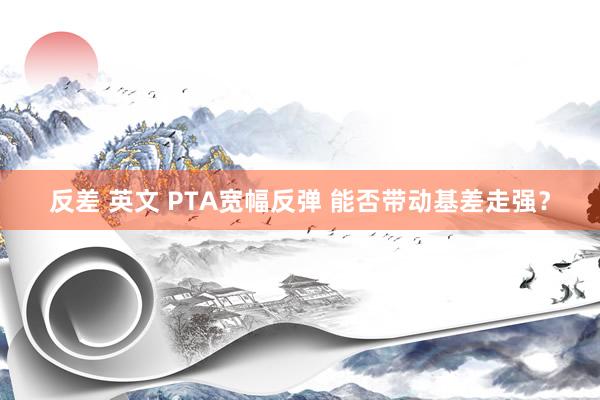 反差 英文 PTA宽幅反弹 能否带动基差走强？