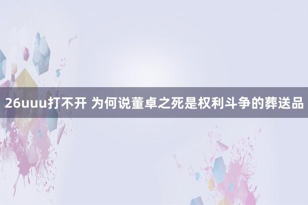 26uuu打不开 为何说董卓之死是权利斗争的葬送品