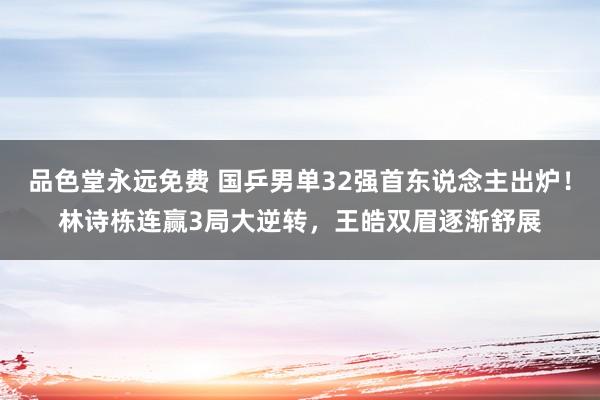 品色堂永远免费 国乒男单32强首东说念主出炉！林诗栋连赢3局大逆转，王皓双眉逐渐舒展