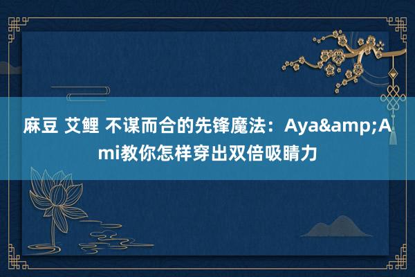 麻豆 艾鲤 不谋而合的先锋魔法：Aya&Ami教你怎样穿出双倍吸睛力