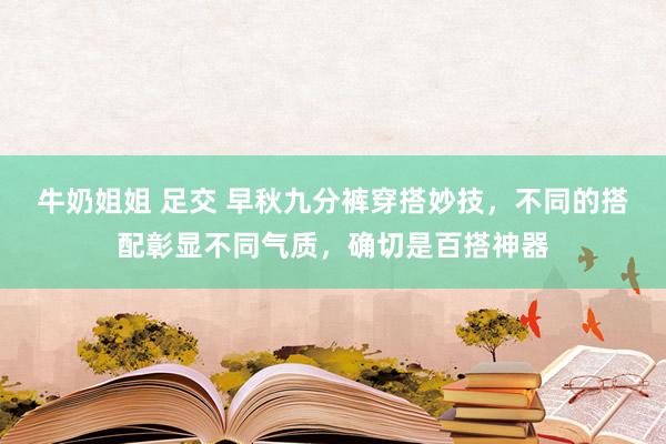 牛奶姐姐 足交 早秋九分裤穿搭妙技，不同的搭配彰显不同气质，确切是百搭神器