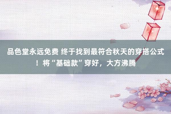 品色堂永远免费 终于找到最符合秋天的穿搭公式！将“基础款”穿好，大方沸腾