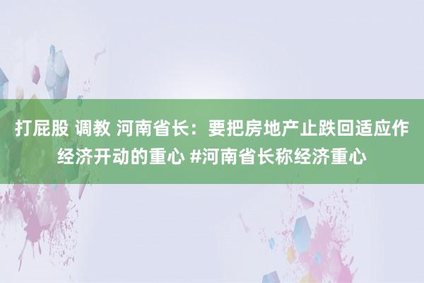 打屁股 调教 河南省长：要把房地产止跌回适应作经济开动的重心 #河南省长称经济重心