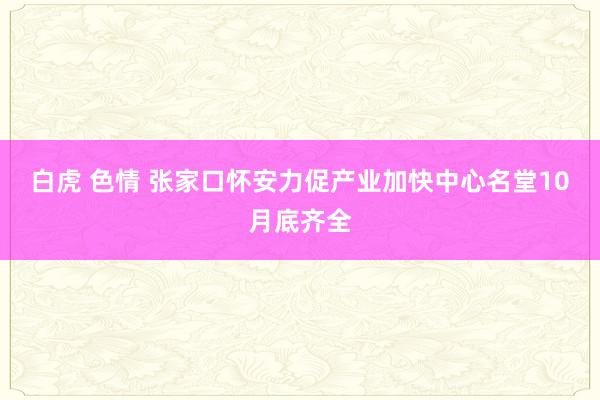 白虎 色情 张家口怀安力促产业加快中心名堂10月底齐全