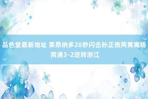 品色堂最新地址 莱昂纳多28秒闪击孙正傲两黄离场 南通3-2逆转浙江