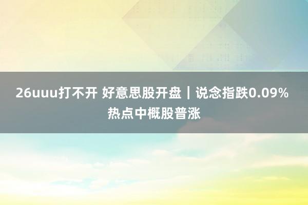 26uuu打不开 好意思股开盘｜说念指跌0.09% 热点中概股普涨