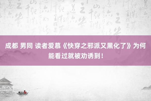 成都 男同 读者爱慕《快穿之邪派又黑化了》为何能看过就被劝诱到！