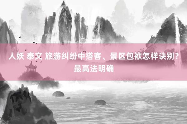 人妖 泰文 旅游纠纷中搭客、景区包袱怎样诀别？最高法明确