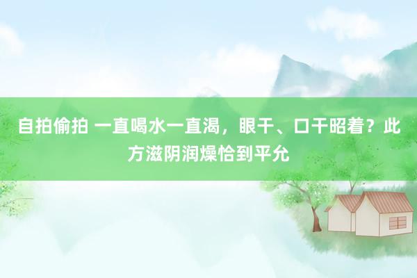 自拍偷拍 一直喝水一直渴，眼干、口干昭着？此方滋阴润燥恰到平允