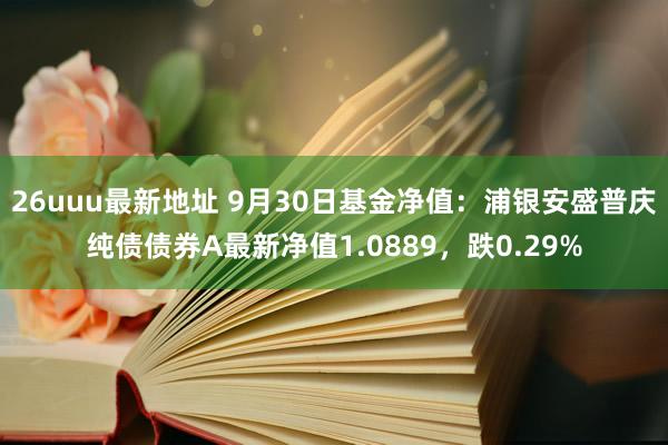 26uuu最新地址 9月30日基金净值：浦银安盛普庆纯债债券A最新净值1.0889，跌0.29%