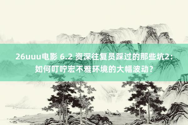 26uuu电影 6.2 资深往复员踩过的那些坑2：如何叮咛宏不雅环境的大幅波动？