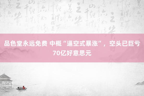 品色堂永远免费 中概“逼空式暴涨”，空头已巨亏70亿好意思元