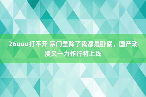 26uuu打不开 宗门里除了我都是卧底，国产动漫又一力作行将上线