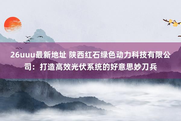 26uuu最新地址 陕西红石绿色动力科技有限公司：打造高效光伏系统的好意思妙刀兵