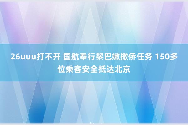 26uuu打不开 国航奉行黎巴嫩撤侨任务 150多位乘客安全抵达北京