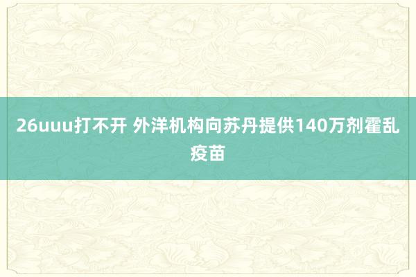 26uuu打不开 外洋机构向苏丹提供140万剂霍乱疫苗