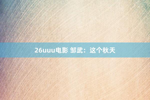 26uuu电影 邹武：这个秋天