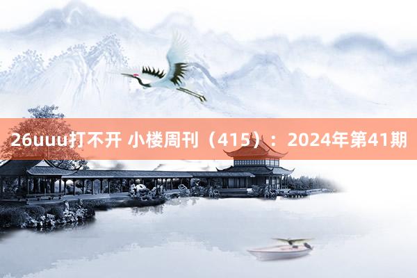 26uuu打不开 小楼周刊（415）：2024年第41期