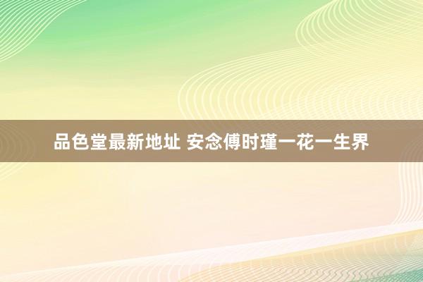 品色堂最新地址 安念傅时瑾一花一生界