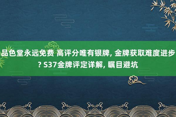 品色堂永远免费 高评分唯有银牌， 金牌获取难度进步? S37金牌评定详解， 瞩目避坑