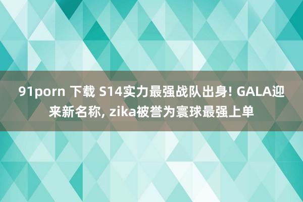 91porn 下载 S14实力最强战队出身! GALA迎来新名称， zika被誉为寰球最强上单